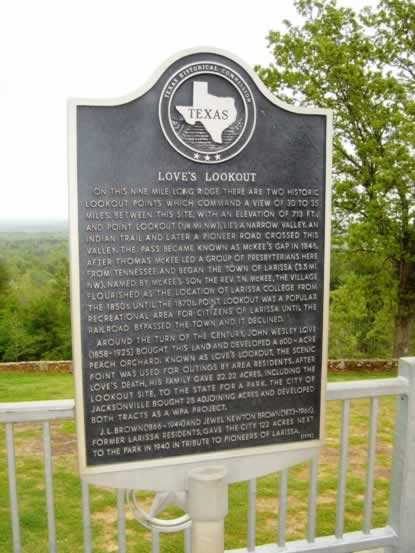 Historic scenic marker and plaque: On this nine mile long ridge there are two historic lookout points which command a view of 30 to 35 miles. Between this site, with an elevation of 713 ft., and Point Lookout (1/4 mi. NW), lies a narrow valley. An Indian trail and later a pioneer road crossed this valley. The pass became known as McKee's Gap in 1846, after Thomas McKee led a group of Presbyterians here from Tennessee and began the town of Larissa (3.5 mi. nw). Named by McKee's son the Rev. T. N. McKee, the village flourished as the location of Larissa College from the 1850s until the 1870s. Point Lookout was a popular recreational area for citizens of Larissa until the railroad bypassed the town and it declined. Around the turn of the century, John Wesley Love (1858-1925) bought this land and developed a 600-acre peach orchard. Known as Love's Lookout, the scenic point was used for outings by area residents. After Love's death, his family gave 22.22 acres, including the lookout site, to the state for a park. The City of Jacksonville bought 25 adjoining acres and developed both tracts as a WPA project. J. L. Brown (1866-1944) and Jewel Newton Brown (1873-1966), former Larissa residents, gave the city 122 acres next to the park in 1940 in tribute to pioneers of Larissa.